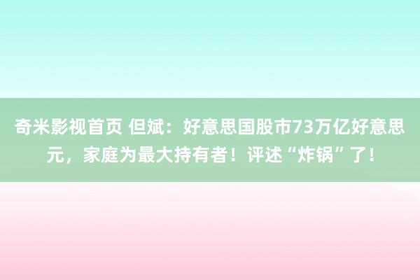 奇米影视首页 但斌：好意思国股市73万亿好意思元，家庭为最大持有者！评述“炸锅”了！