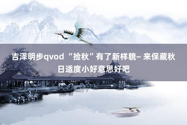 吉泽明步qvod “捡秋”有了新样貌~ 来保藏秋日适度小好意思好吧
