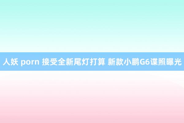 人妖 porn 接受全新尾灯打算 新款小鹏G6谍照曝光