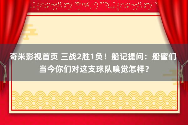 奇米影视首页 三战2胜1负！船记提问：船蜜们 当今你们对这支球队嗅觉怎样？