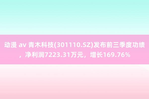 动漫 av 青木科技(301110.SZ)发布前三季度功绩，净利润7223.31万元，增长169.76%