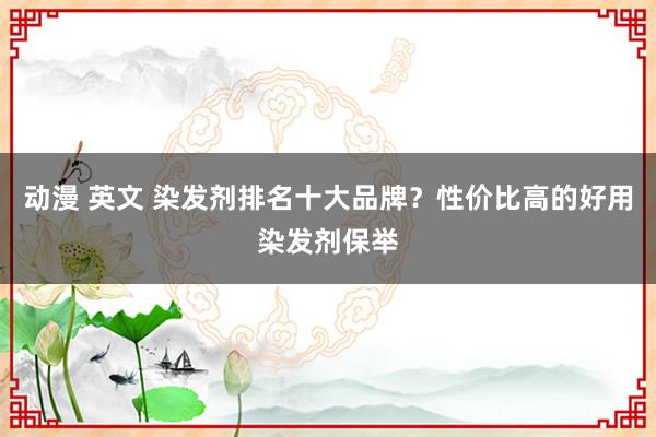 动漫 英文 染发剂排名十大品牌？性价比高的好用染发剂保举