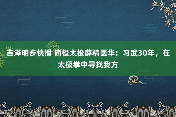 吉泽明步快播 简橙太极薛精医华：习武30年，在太极拳中寻找我方