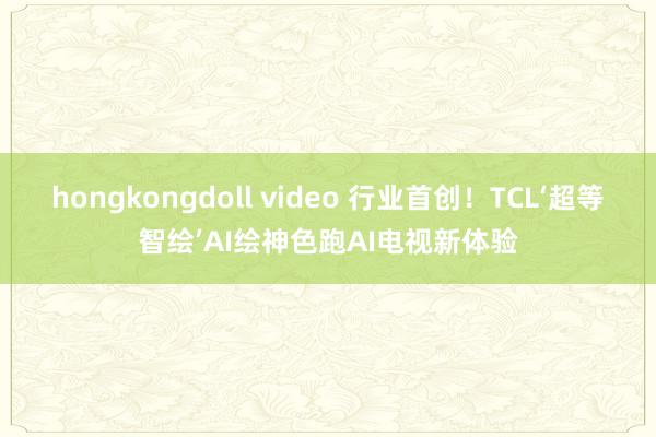 hongkongdoll video 行业首创！TCL‘超等智绘’AI绘神色跑AI电视新体验