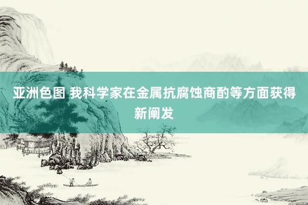 亚洲色图 我科学家在金属抗腐蚀商酌等方面获得新阐发