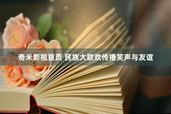 奇米影视首页 民族大联欢传播笑声与友谊