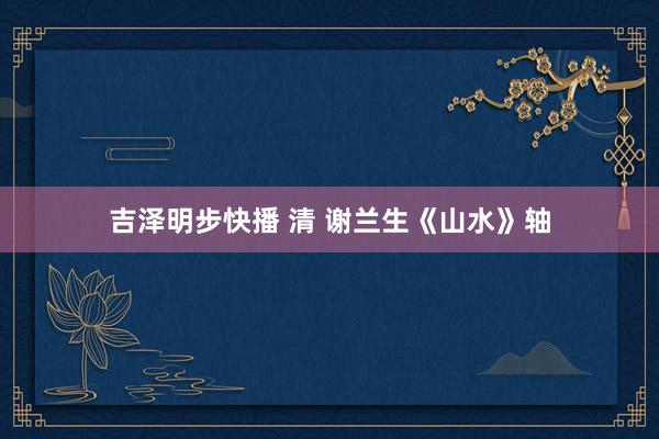 吉泽明步快播 清 谢兰生《山水》轴