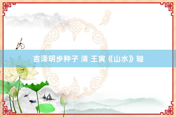 吉泽明步种子 清 王寅《山水》轴