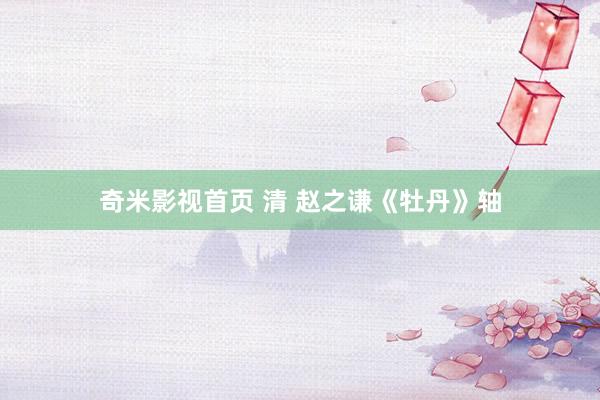 奇米影视首页 清 赵之谦《牡丹》轴