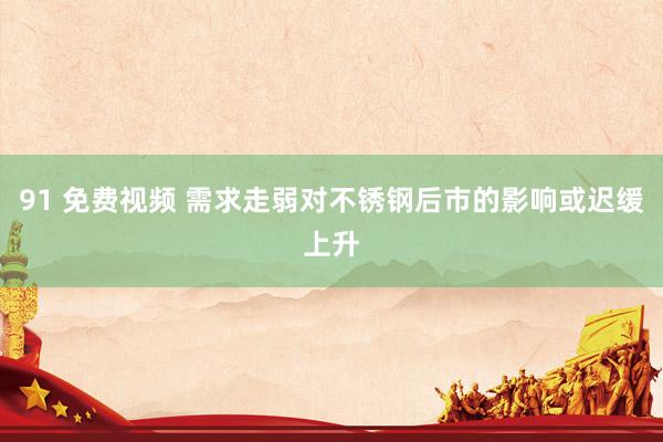 91 免费视频 需求走弱对不锈钢后市的影响或迟缓上升