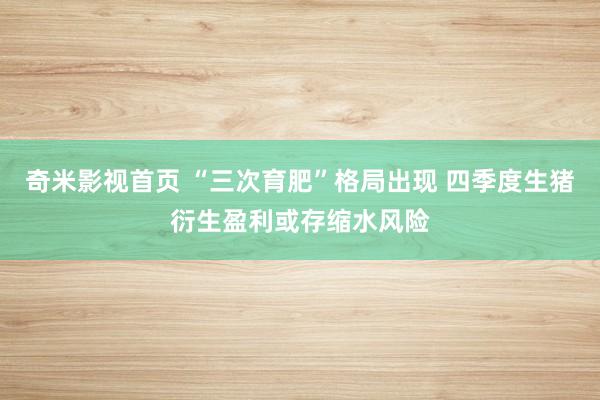奇米影视首页 “三次育肥”格局出现 四季度生猪衍生盈利或存缩水风险