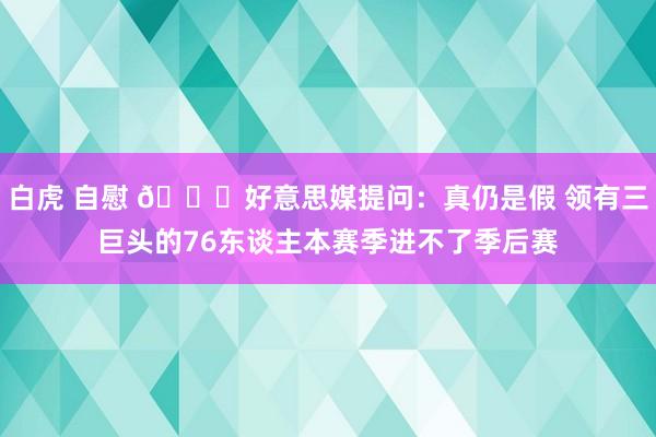 白虎 自慰 👀好意思媒提问：真仍是假 领有三巨头的76东谈主本赛季进不了季后赛