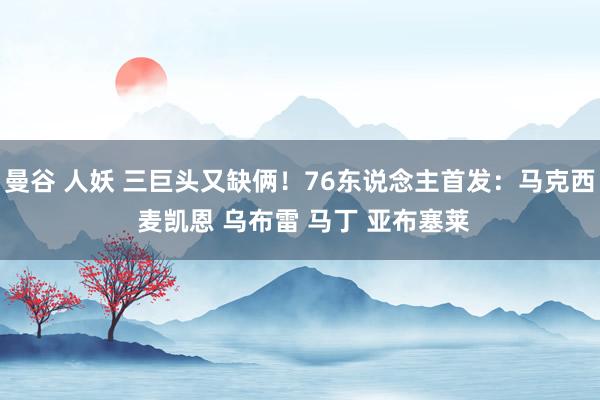 曼谷 人妖 三巨头又缺俩！76东说念主首发：马克西 麦凯恩 乌布雷 马丁 亚布塞莱