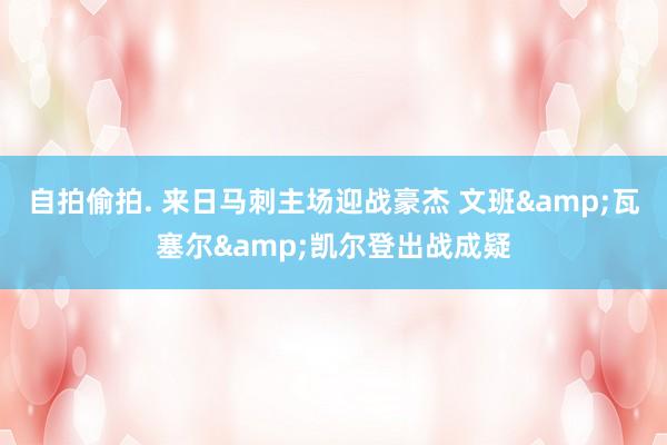 自拍偷拍. 来日马刺主场迎战豪杰 文班&瓦塞尔&凯尔登出战成疑