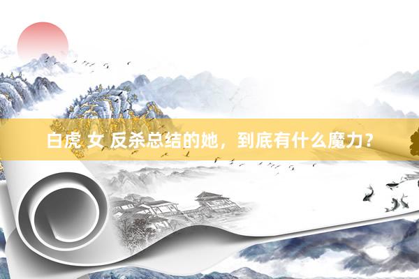 白虎 女 反杀总结的她，到底有什么魔力？
