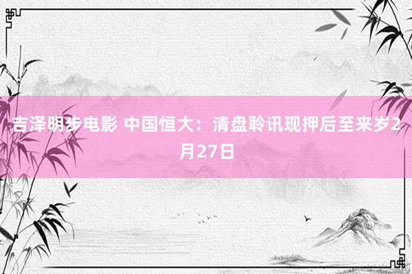 吉泽明步电影 中国恒大：清盘聆讯现押后至来岁2月27日