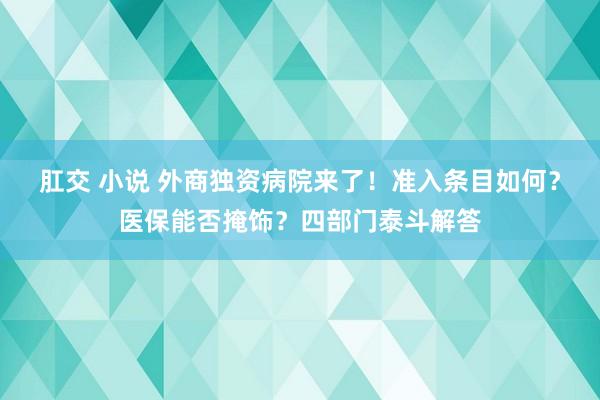肛交 小说 外商独资病院来了！准入条目如何？医保能否掩饰？四部门泰斗解答
