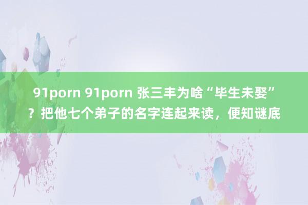 91porn 91porn 张三丰为啥“毕生未娶”？把他七个弟子的名字连起来读，便知谜底