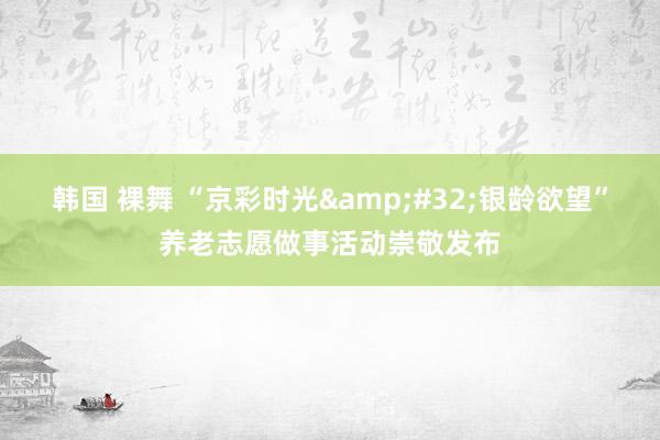 韩国 裸舞 “京彩时光&#32;银龄欲望”养老志愿做事活动崇敬发布
