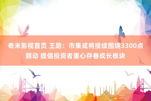 奇米影视首页 王路：市集或将接续围绕3300点颤动 提倡投资者重心存眷成长板块