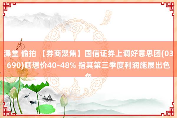 澡堂 偷拍 【券商聚焦】国信证券上调好意思团(03690)瞎想价40-48% 指其第三季度利润施展出色