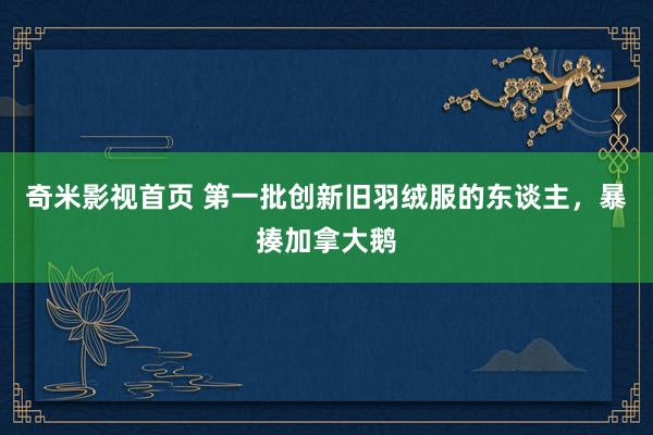 奇米影视首页 第一批创新旧羽绒服的东谈主，暴揍加拿大鹅