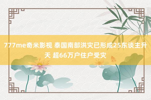 777me奇米影视 泰国南部洪灾已形成25东谈主升天 超66万户住户受灾