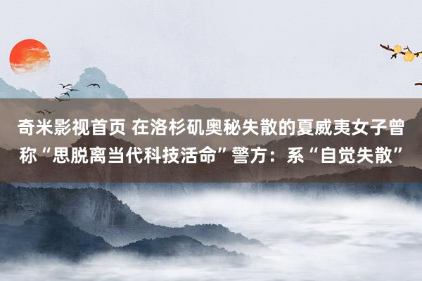 奇米影视首页 在洛杉矶奥秘失散的夏威夷女子曾称“思脱离当代科技活命”警方：系“自觉失散”