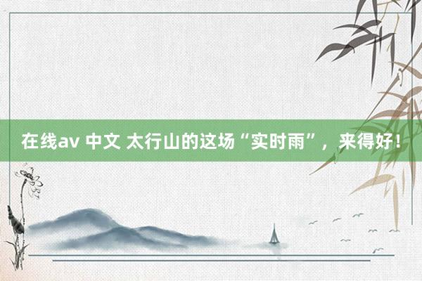在线av 中文 太行山的这场“实时雨”，来得好！