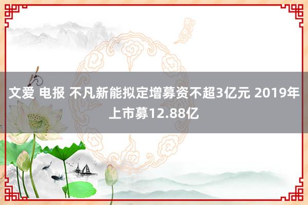 文爱 电报 不凡新能拟定增募资不超3亿元 2019年上市募12.88亿