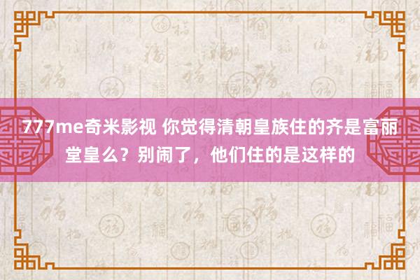 777me奇米影视 你觉得清朝皇族住的齐是富丽堂皇么？别闹了，他们住的是这样的