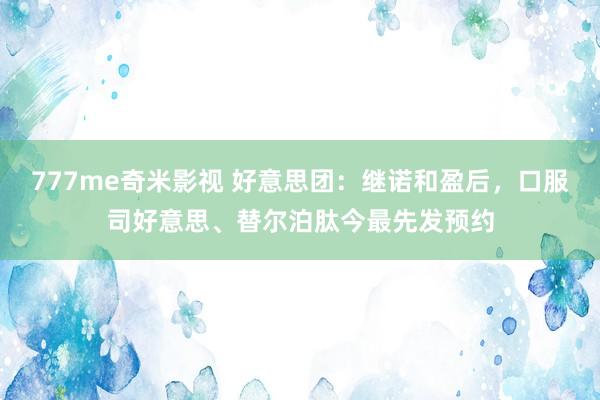 777me奇米影视 好意思团：继诺和盈后，口服司好意思、替尔泊肽今最先发预约