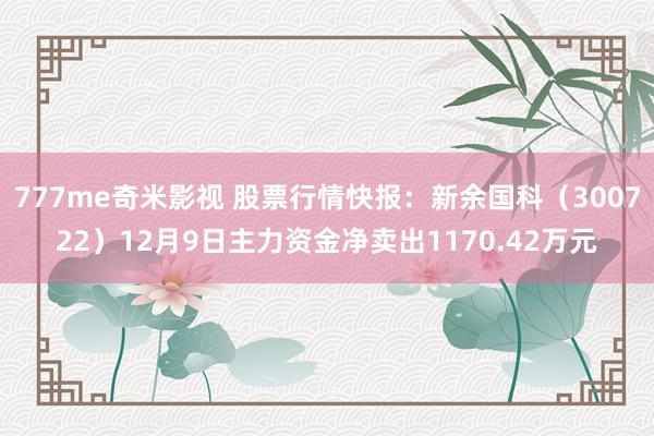 777me奇米影视 股票行情快报：新余国科（300722）12月9日主力资金净卖出1170.42万元
