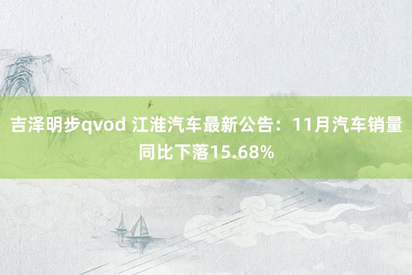 吉泽明步qvod 江淮汽车最新公告：11月汽车销量同比下落15.68%