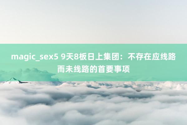 magic_sex5 9天8板日上集团：不存在应线路而未线路的首要事项