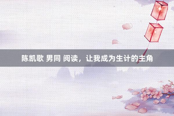 陈凯歌 男同 阅读，让我成为生计的主角