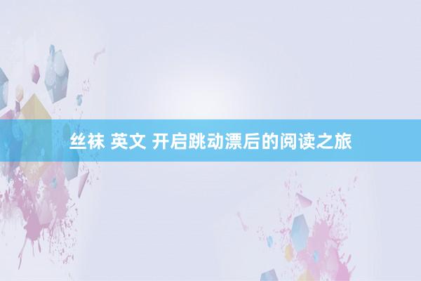 丝袜 英文 开启跳动漂后的阅读之旅