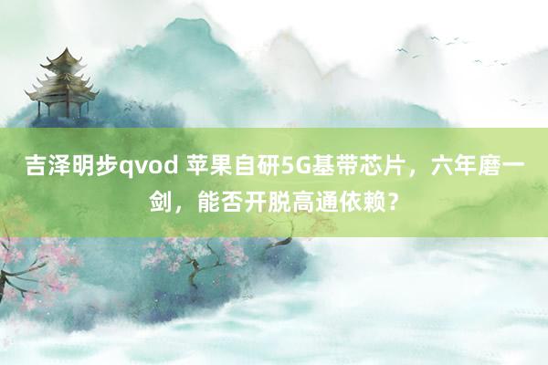 吉泽明步qvod 苹果自研5G基带芯片，六年磨一剑，能否开脱高通依赖？