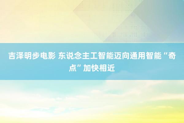 吉泽明步电影 东说念主工智能迈向通用智能“奇点”加快相近