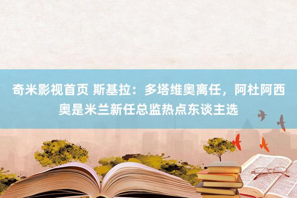 奇米影视首页 斯基拉：多塔维奥离任，阿杜阿西奥是米兰新任总监热点东谈主选
