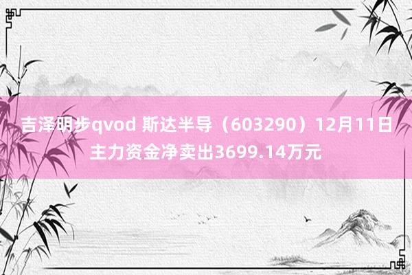 吉泽明步qvod 斯达半导（603290）12月11日主力资金净卖出3699.14万元