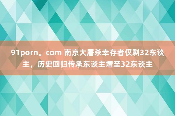 91porn。com 南京大屠杀幸存者仅剩32东谈主，历史回归传承东谈主增至32东谈主