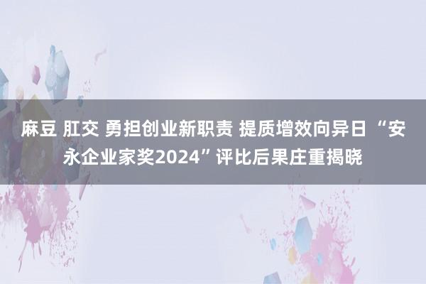麻豆 肛交 勇担创业新职责 提质增效向异日 “安永企业家奖2024”评比后果庄重揭晓