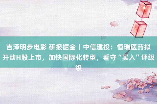 吉泽明步电影 研报掘金丨中信建投：恒瑞医药拟开动H股上市，加快国际化转型，看守“买入”评级
