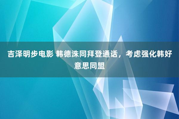 吉泽明步电影 韩德洙同拜登通话，考虑强化韩好意思同盟