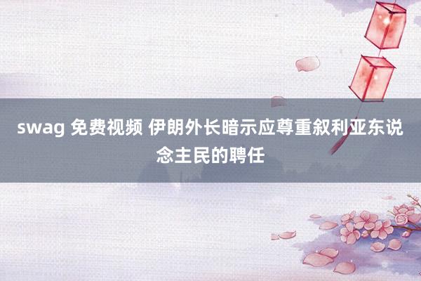 swag 免费视频 伊朗外长暗示应尊重叙利亚东说念主民的聘任