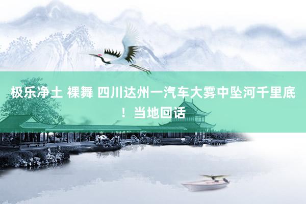 极乐净土 裸舞 四川达州一汽车大雾中坠河千里底！当地回话
