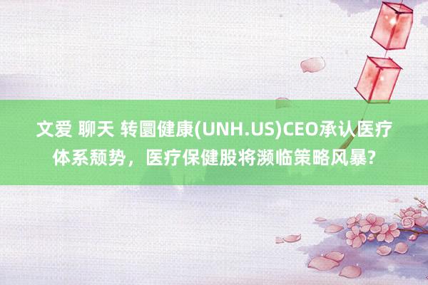 文爱 聊天 转圜健康(UNH.US)CEO承认医疗体系颓势，医疗保健股将濒临策略风暴?