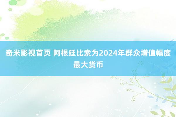 奇米影视首页 阿根廷比索为2024年群众增值幅度最大货币
