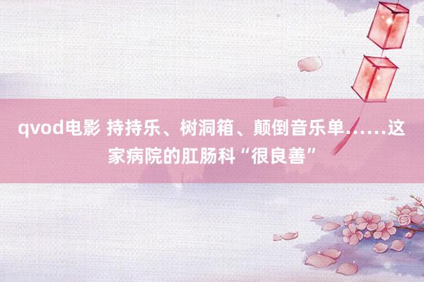 qvod电影 持持乐、树洞箱、颠倒音乐单……这家病院的肛肠科“很良善”